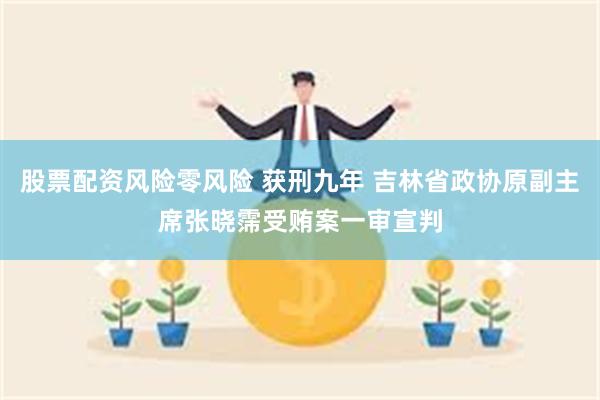 股票配资风险零风险 获刑九年 吉林省政协原副主席张晓霈受贿案一审宣判