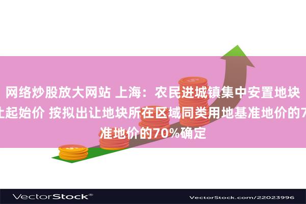 网络炒股放大网站 上海：农民进城镇集中安置地块土地出让起始价 按拟出让地块所在区域同类用地基准地价的70%确定