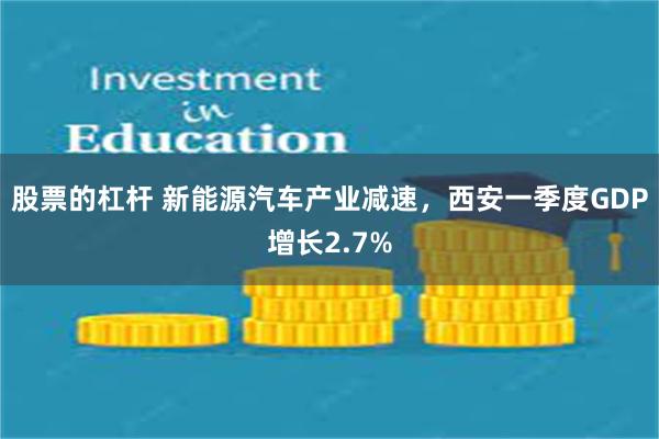 股票的杠杆 新能源汽车产业减速，西安一季度GDP增长2.7%