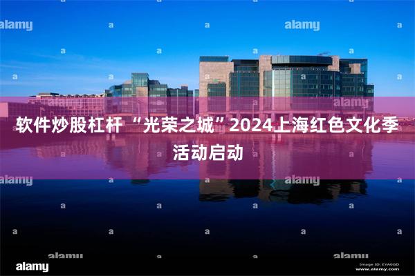 软件炒股杠杆 “光荣之城”2024上海红色文化季活动启动