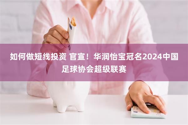 如何做短线投资 官宣！华润怡宝冠名2024中国足球协会超级联赛