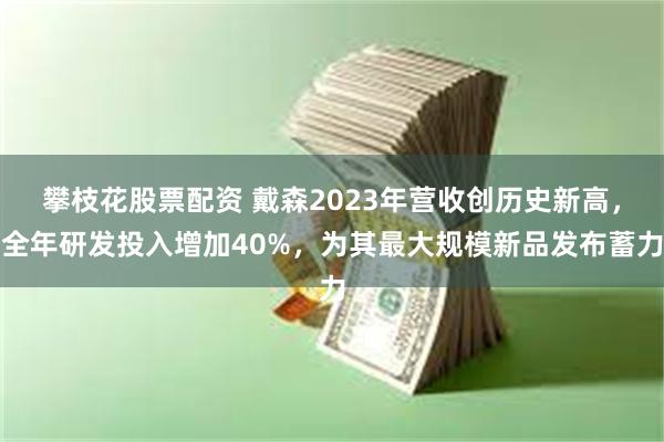 攀枝花股票配资 戴森2023年营收创历史新高，全年研发投入增加40%，为其最大规模新品发布蓄力