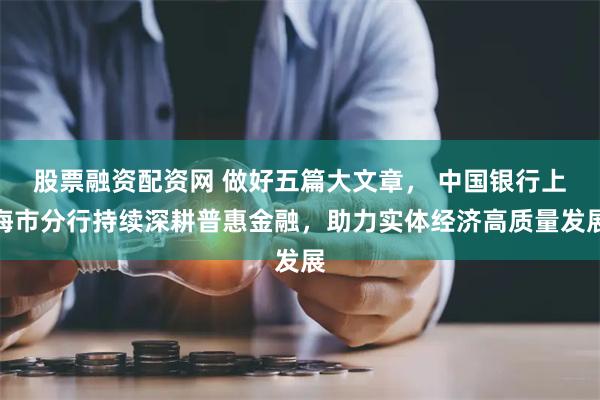 股票融资配资网 做好五篇大文章， 中国银行上海市分行持续深耕普惠金融，助力实体经济高质量发展