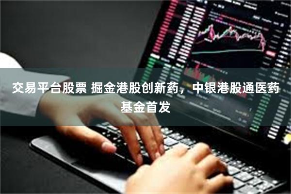 交易平台股票 掘金港股创新药，中银港股通医药基金首发