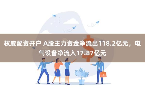 权威配资开户 A股主力资金净流出118.2亿元，电气设备净流入17.87亿元