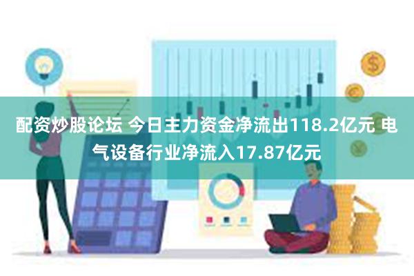 配资炒股论坛 今日主力资金净流出118.2亿元 电气设备行业净流入17.87亿元