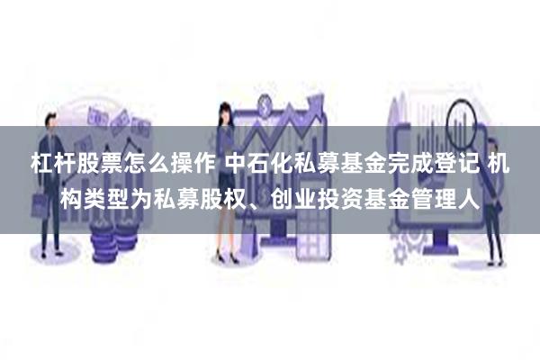 杠杆股票怎么操作 中石化私募基金完成登记 机构类型为私募股权、创业投资基金管理人