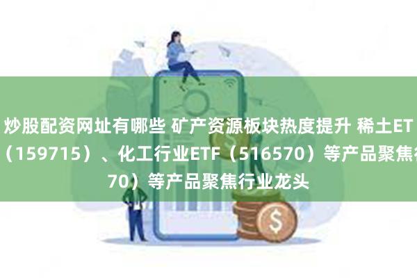 炒股配资网址有哪些 矿产资源板块热度提升 稀土ETF易方达（159715）、化工行业ETF（516570）等产品聚焦行业龙头