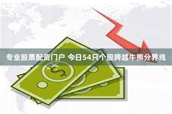 专业股票配资门户 今日54只个股跨越牛熊分界线