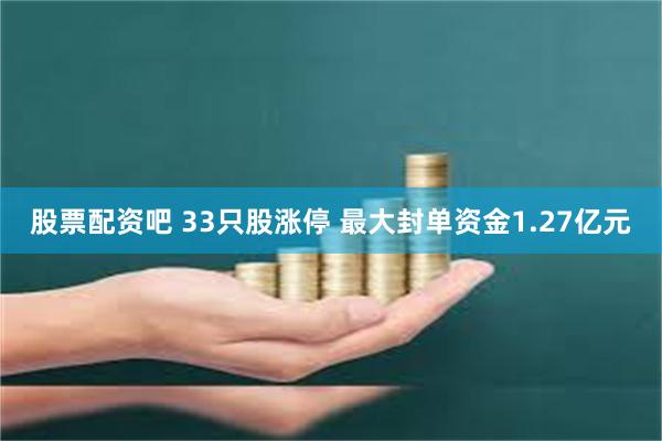 股票配资吧 33只股涨停 最大封单资金1.27亿元