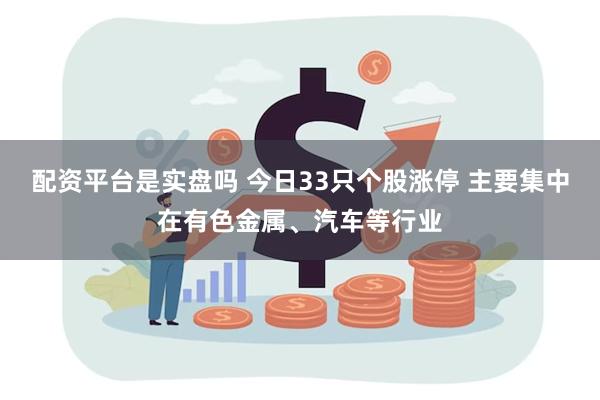 配资平台是实盘吗 今日33只个股涨停 主要集中在有色金属、汽车等行业