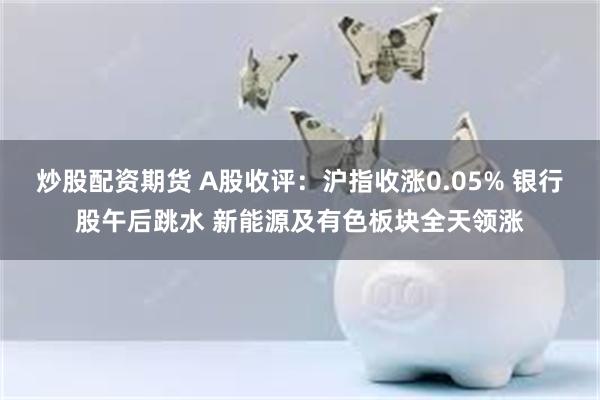 炒股配资期货 A股收评：沪指收涨0.05% 银行股午后跳水 新能源及有色板块全天领涨