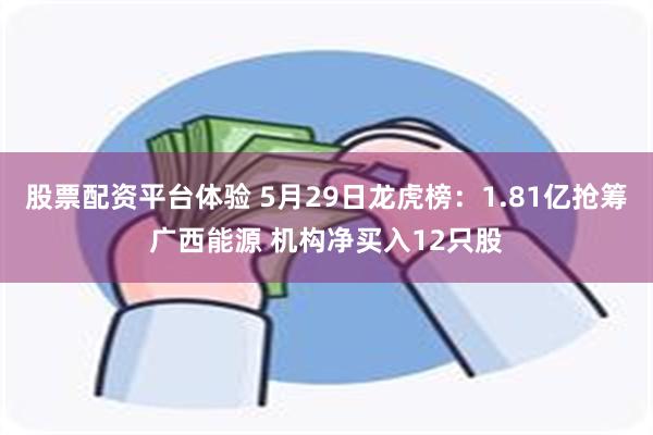 股票配资平台体验 5月29日龙虎榜：1.81亿抢筹广西能源 机构净买入12只股