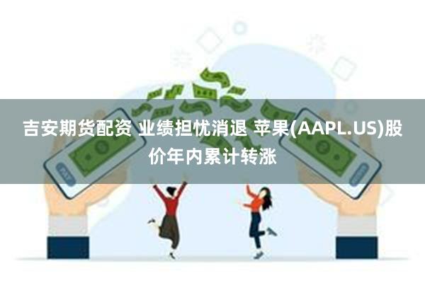 吉安期货配资 业绩担忧消退 苹果(AAPL.US)股价年内累计转涨