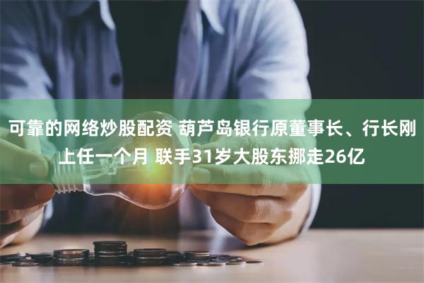 可靠的网络炒股配资 葫芦岛银行原董事长、行长刚上任一个月 联手31岁大股东挪走26亿