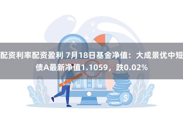 配资利率配资盈利 7月18日基金净值：大成景优中短债A最新净值1.1059，跌0.02%