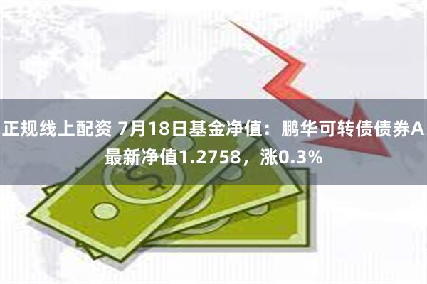 正规线上配资 7月18日基金净值：鹏华可转债债券A最新净值1.2758，涨0.3%