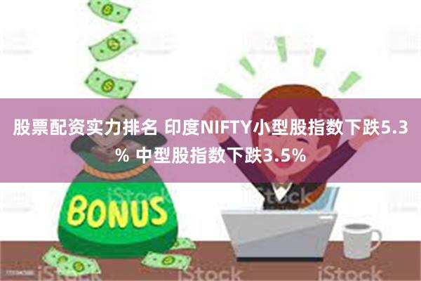 股票配资实力排名 印度NIFTY小型股指数下跌5.3% 中型股指数下跌3.5%