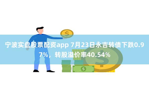 宁波实盘股票配资app 7月23日永吉转债下跌0.97%，转股溢价率40.54%