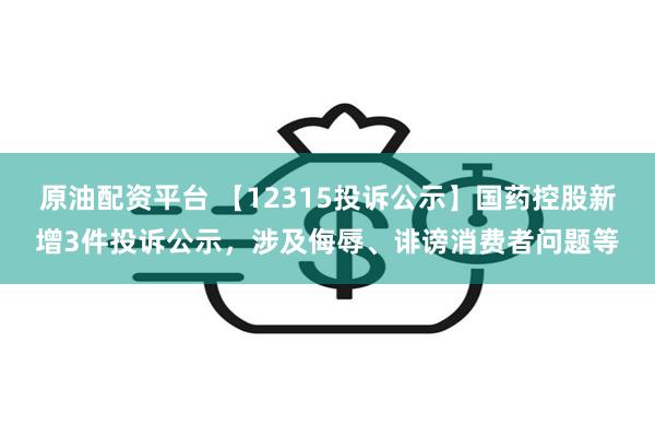 原油配资平台 【12315投诉公示】国药控股新增3件投诉公示，涉及侮辱、诽谤消费者问题等