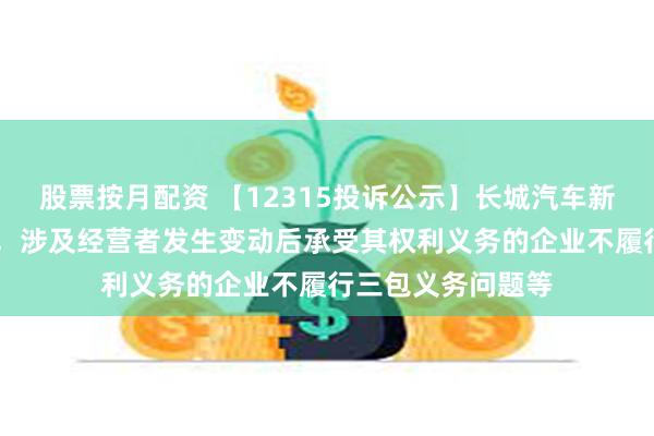 股票按月配资 【12315投诉公示】长城汽车新增19件投诉公示，涉及经营者发生变动后承受其权利义务的企业不履行三包义务问题等