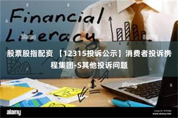 股票股指配资 【12315投诉公示】消费者投诉携程集团-S其他投诉问题