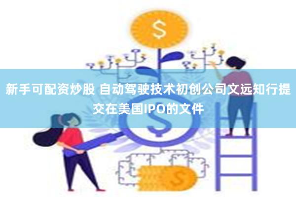 新手可配资炒股 自动驾驶技术初创公司文远知行提交在美国IPO的文件