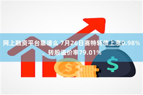 网上融资平台靠谱么 7月26日赛特转债上涨0.98%，转股溢价率79.01%