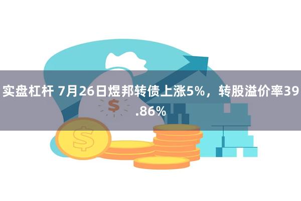 实盘杠杆 7月26日煜邦转债上涨5%，转股溢价率39.86%