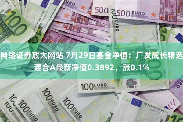 网络证劵放大网站 7月29日基金净值：广发成长精选混合A最新净值0.3892，涨0.1%