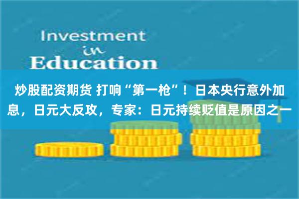 炒股配资期货 打响“第一枪”！日本央行意外加息，日元大反攻，专家：日元持续贬值是原因之一