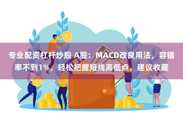 专业配资杠杆炒股 A股：MACD改良用法，容错率不到1%，轻松把握短线高低点，建议收藏