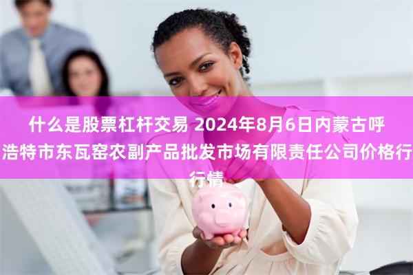 什么是股票杠杆交易 2024年8月6日内蒙古呼和浩特市东瓦窑农副产品批发市场有限责任公司价格行情