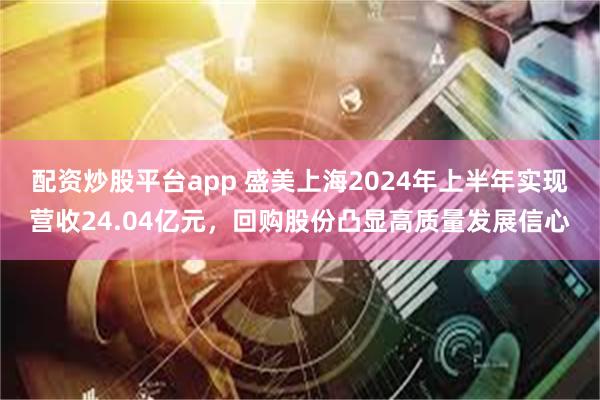 配资炒股平台app 盛美上海2024年上半年实现营收24.04亿元，回购股份凸显高质量发展信心