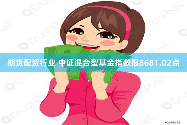 期货配资行业 中证混合型基金指数报8681.02点