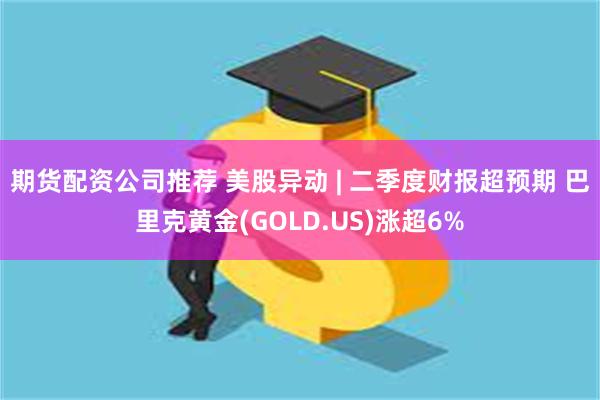 期货配资公司推荐 美股异动 | 二季度财报超预期 巴里克黄金(GOLD.US)涨超6%