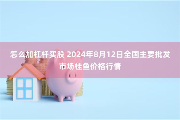 怎么加杠杆买股 2024年8月12日全国主要批发市场桂鱼价格行情