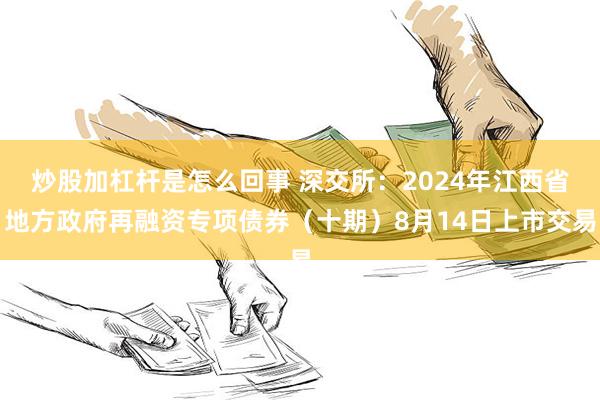 炒股加杠杆是怎么回事 深交所：2024年江西省地方政府再融资专项债券（十期）8月14日上市交易