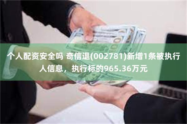 个人配资安全吗 奇信退(002781)新增1条被执行人信息，执行标的965.36万元