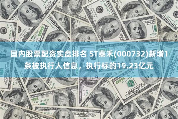 国内股票配资实盘排名 ST泰禾(000732)新增1条被执行人信息，执行标的19.23亿元