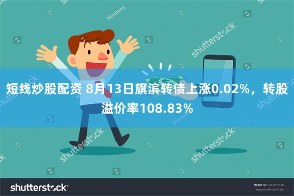 短线炒股配资 8月13日旗滨转债上涨0.02%，转股溢价率108.83%