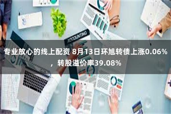 专业放心的线上配资 8月13日环旭转债上涨0.06%，转股溢价率39.08%