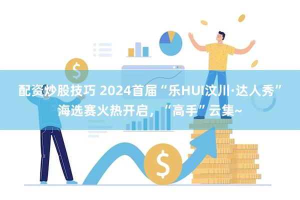 配资炒股技巧 2024首届“乐HUI汶川·达人秀”海选赛火热开启，“高手”云集~