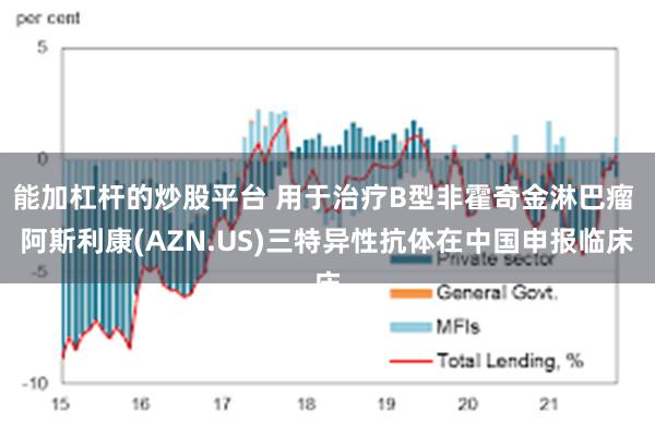 能加杠杆的炒股平台 用于治疗B型非霍奇金淋巴瘤 阿斯利康(AZN.US)三特异性抗体在中国申报临床