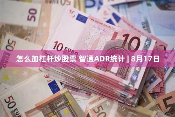 怎么加杠杆炒股票 智通ADR统计 | 8月17日