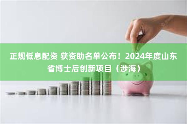 正规低息配资 获资助名单公布！2024年度山东省博士后创新项目（涉海）