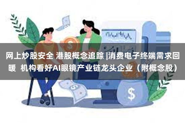 网上炒股安全 港股概念追踪 |消费电子终端需求回暖  机构看好AI眼镜产业链龙头企业（附概念股）