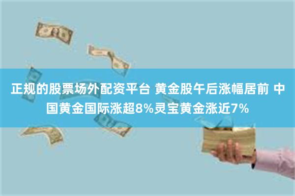 正规的股票场外配资平台 黄金股午后涨幅居前 中国黄金国际涨超8%灵宝黄金涨近7%