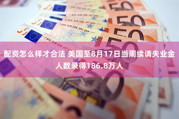 配资怎么样才合法 美国至8月17日当周续请失业金人数录得186.8万人