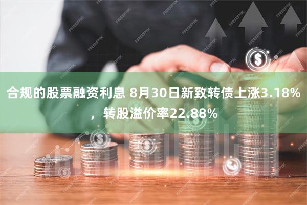 合规的股票融资利息 8月30日新致转债上涨3.18%，转股溢价率22.88%